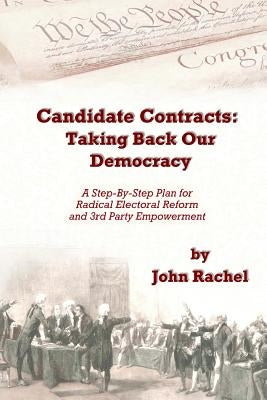 Candidate Contracts: Taking Back Our Democracy: A Step-By-Step Plan for Radical Electoral Reform and 3rd Party Empowerment by Rachel, John