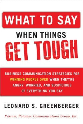 What to Say When Things Get Tough: Business Communication Strategies for Winning People Over When They're Angry, Worried and Suspicious of Everything by Greenberger, Leonard