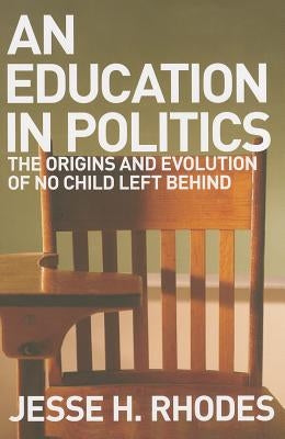 Education in Politics: The Origins and Evolution of No Child Left Behind by Rhodes, Jesse H.