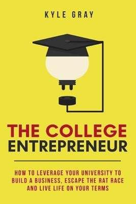 The College Entrepreneur: How to leverage your university to build a business, escape the rat race and live life on your terms. by Gray, Kyle