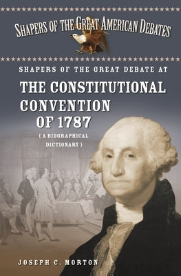 Shapers of the Great Debate at the Constitutional Convention of 1787: A Biographical Dictionary by Morton, Joseph