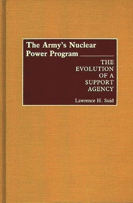 The Army's Nuclear Power Program: The Evolution of a Support Agency by Suid, Lawrence H.
