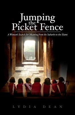 Jumping the Picket Fence: A Woman's Search for Meaning from the Suburbs to the Slums by Dean, Lydia