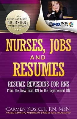 Nurses, Jobs and Resumes: Resume Revisions for RNs From the New Grad RN to the Experienced RN by Kosicek Rn Msn, Carmen