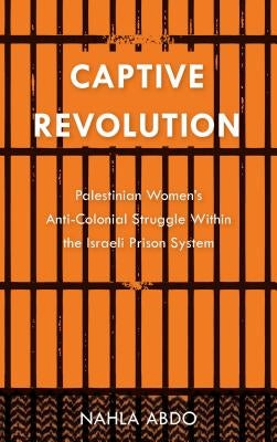 Captive Revolution: Palestinian Women's Anti-Colonial Struggle within the Israeli Prison System by Abdo, Nahla
