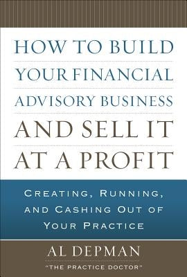 How to Build Your Financial Advisory Business and Sell It at a Profit by Depman, Al