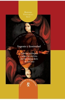Ingenio y feminidad: nuevos enfoques en la estética de Sor Juana Inés de la Cruz by Ventarola, Barbara