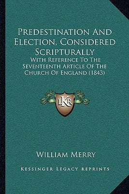 Predestination And Election, Considered Scripturally: With Reference To The Seventeenth Article Of The Church Of England (1843) by Merry, William