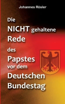 Die NICHT gehaltene Rede des Papstes vor dem Deutschen Bundestag by R&#246;sler, Johannes