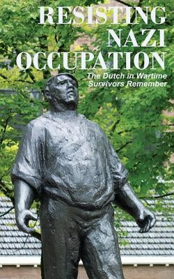 Resisting Nazi Occupation: The Dutch in Wartime, Survivors Remember by Van Arragon Hutten, Anne