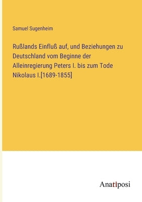 Rußlands Einfluß auf, und Beziehungen zu Deutschland vom Beginne der Alleinregierung Peters I. bis zum Tode Nikolaus I.[1689-1855] by Sugenheim, Samuel