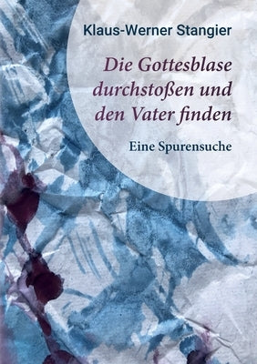 Die Gottesblase durchstoßen und den Vater finden: Eine Spurensuche by Stangier, Klaus-Werner