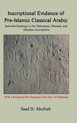 Inscriptional Evidence of Pre-Islamic Classical Arabic: Selected Readings in the Nabataean, Musnad, and Akkadian Inscriptions by Abulhab, Saad D.