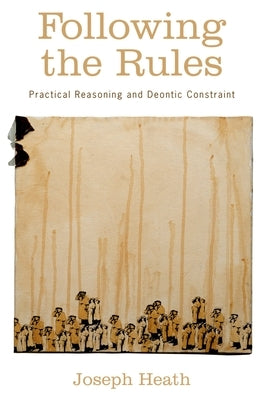 Following the Rules: Practical Reasoning and Deontic Constraint by Heath, Joseph