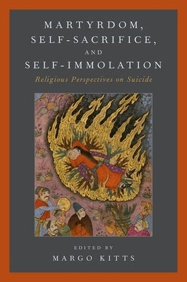 Martyrdom, Self-Sacrifice, and Self-Immolation: Religious Perspectives on Suicide by Kitts, Margo