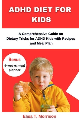 ADHD Diet for Kids: A Comprehensive Guide on Dietary Tricks for ADHD Kids with Recipes and Meal Plan by T. Morrison, Elisa