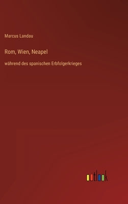 Rom, Wien, Neapel: während des spanischen Erbfolgerkrieges by Landau, Marcus