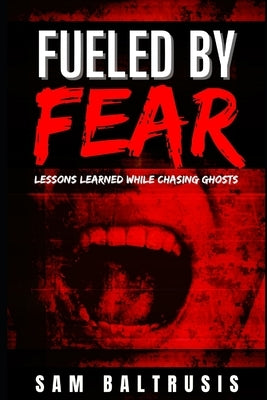 Fueled by Fear: Lessons Learned While Chasing Ghosts by Baltrusis, Sam