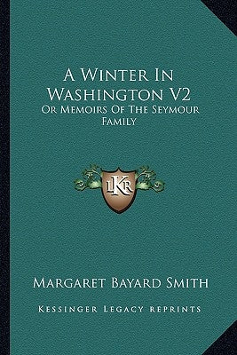 A Winter in Washington V2: Or Memoirs of the Seymour Family by Smith, Margaret Bayard