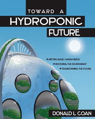 Toward a Hydroponic Future: Meeting Basic Human Needs, Restoring the Environment, Transforming the Future by Coan, Donald L.