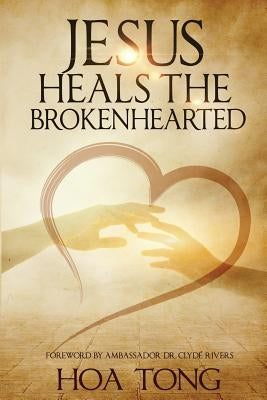 Jesus Heals The Brokenhearted: Overcoming Heartache with Biblical Principles by Tong, Hoa