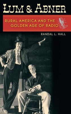Lum and Abner: Rural America and the Golden Age of Radio by Hall, Randal L.
