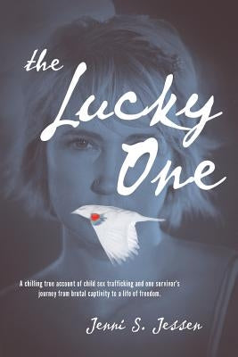 The Lucky One: A Chilling True Account of Child Sex Trafficking and One Survivor's Journey from Brutal Captivity to a Life of Freedom by Jessen, Jenni S.