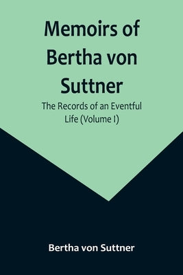 Memoirs of Bertha von Suttner: The Records of an Eventful Life (Volume I) by Von Suttner, Bertha