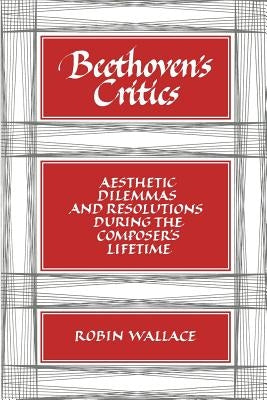 Beethoven's Critics: Aesthetic Dilemmas and Resolutions During the Composer's Lifetime by Wallace, Robin