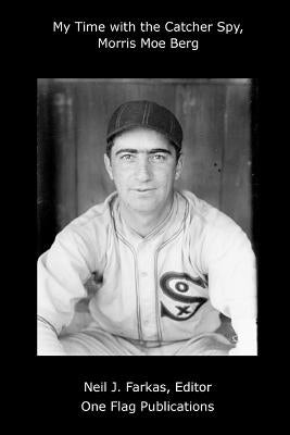 My Time with the Catcher Spy, Morris Moe Berg by Farkas, Neil
