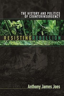 Resisting Rebellion: The History and Politics of Counterinsurgency by Joes, Anthony James