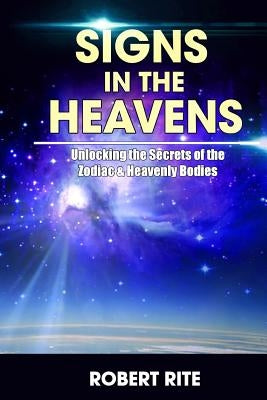Signs in the Heavens: Divine Secrets of the Zodiac and the Heavenly Bodies by Rite, Robert