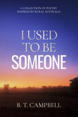 I Used to be Someone: A Collection of Poetry Inspired by Rural Australia by Campbell, B. T.