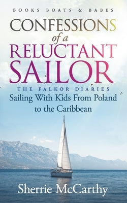 Confessions of A Reluctant Sailor: The Falkor Diaries: Sailing With Kids From Poland to the Caribbean by McCarthy, Sherrie