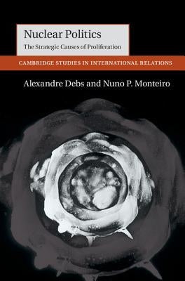 Nuclear Politics: The Strategic Causes of Proliferation by Debs, Alexandre