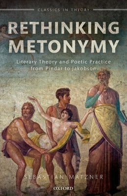 Rethinking Metonymy: Literary Theory and Poetic Practice from Pindar to Jakobson by Matzner, Sebastian