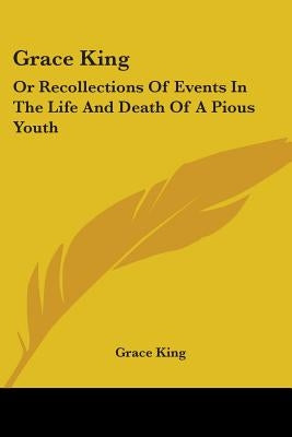 Grace King: Or Recollections Of Events In The Life And Death Of A Pious Youth: With Extracts From Her Diary (1840) by King, Grace