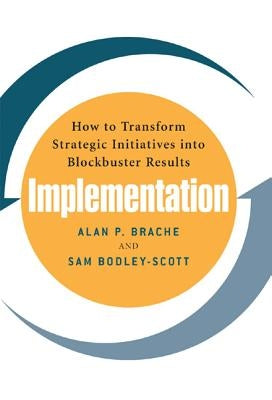 Implementation: How to Transform Strategic Initiatives Into Blockbuster Results: How to Transform Strategic Initiatives Into Blockbuster Results by Brache Alan