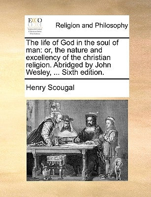 The Life of God in the Soul of Man: Or, the Nature and Excellency of the Christian Religion. Abridged by John Wesley, ... Sixth Edition. by Scougal, Henry