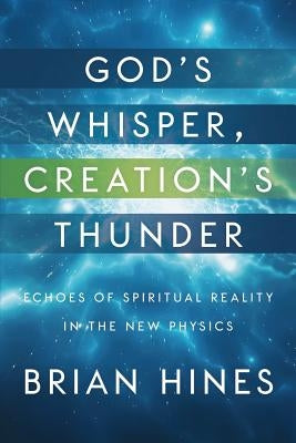 God's Whisper, Creation's Thunder: Echoes of Spiritual Reality In the New Physics by Hines, Brian