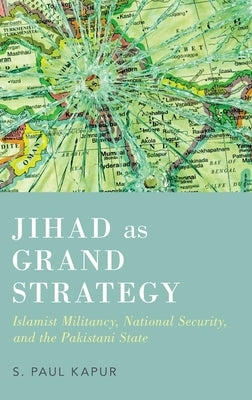Jihad as Grand Strategy: Islamist Militancy, National Security, and the Pakistani State by Kapur, Paul