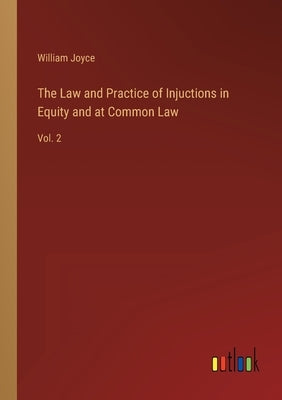 The Law and Practice of Injuctions in Equity and at Common Law: Vol. 2 by Joyce, William