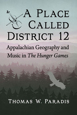 A Place Called District 12: Appalachian Geography and Music in the Hunger Games by Paradis, Thomas W.