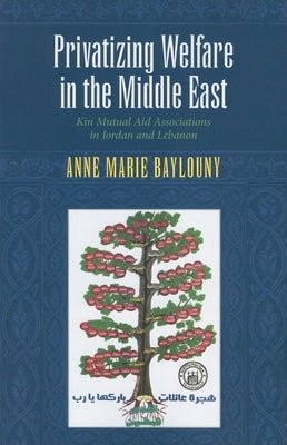 Privatizing Welfare in the Middle East: Kin Mutual Aid Associations in Jordan and Lebanon by Baylouny, Anne Marie