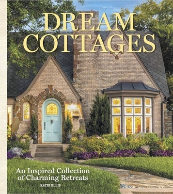 Dream Cottages: From the Editors of the Cottage Journal Magazine by Ellis, Katie