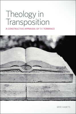 Theology in Transposition: A Constructive Appraisal of T. F. Torrance by Habets, Myk