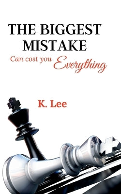 The Biggest Mistake Can cost you Everything by Lee, K.