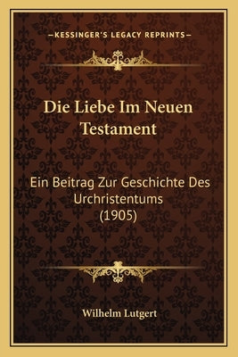 Die Liebe Im Neuen Testament: Ein Beitrag Zur Geschichte Des Urchristentums (1905) by Lutgert, Wilhelm
