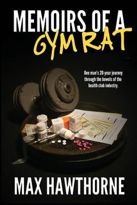 Memoirs Of A Gym Rat: One man's 20-year journey through the bowels of the health club industry. by Hawthorne, Max