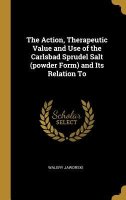 The Action, Therapeutic Value and Use of the Carlsbad Sprudel Salt (powder Form) and Its Relation To by Jaworski, Walery